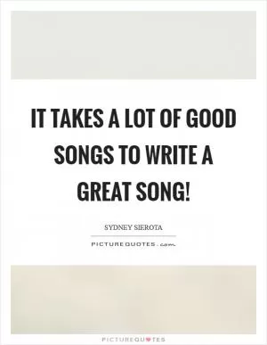 It takes a lot of good songs to write a great song! Picture Quote #1