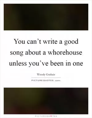 You can’t write a good song about a whorehouse unless you’ve been in one Picture Quote #1