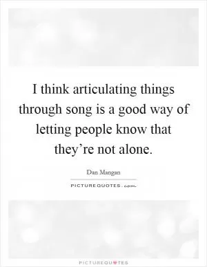 I think articulating things through song is a good way of letting people know that they’re not alone Picture Quote #1