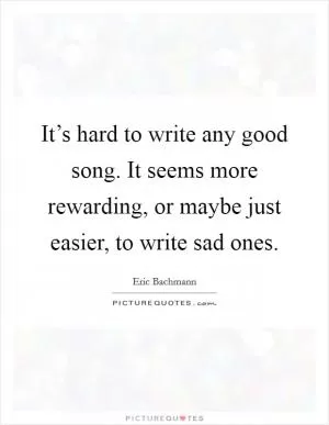 It’s hard to write any good song. It seems more rewarding, or maybe just easier, to write sad ones Picture Quote #1
