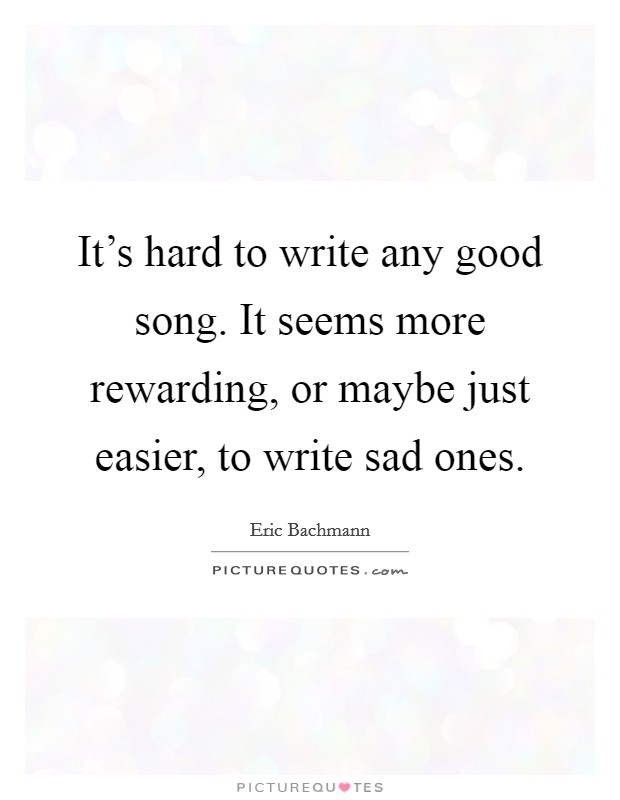 It's hard to write any good song. It seems more rewarding, or maybe just easier, to write sad ones. Picture Quote #1