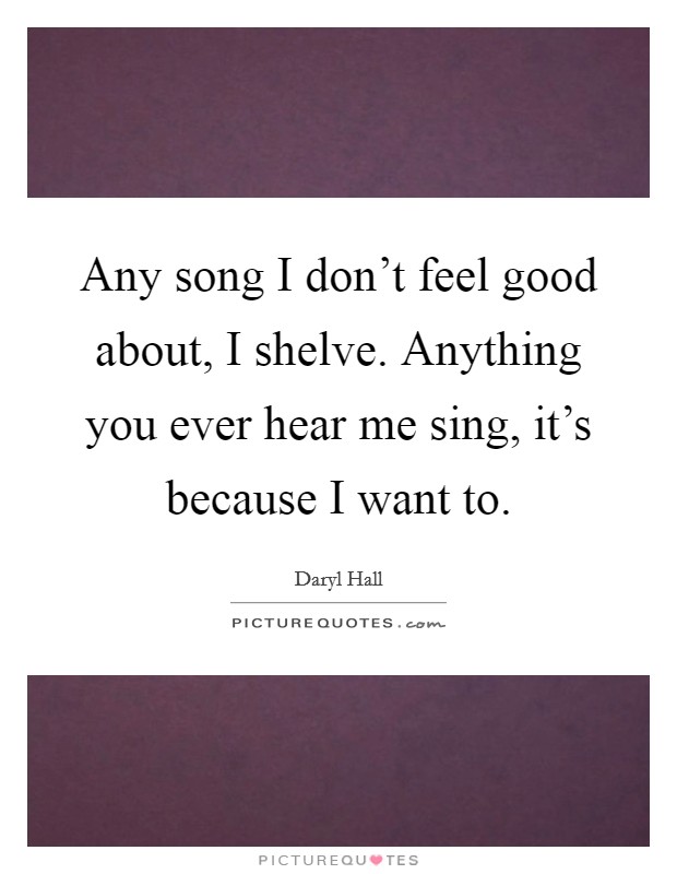 Any song I don't feel good about, I shelve. Anything you ever hear me sing, it's because I want to. Picture Quote #1