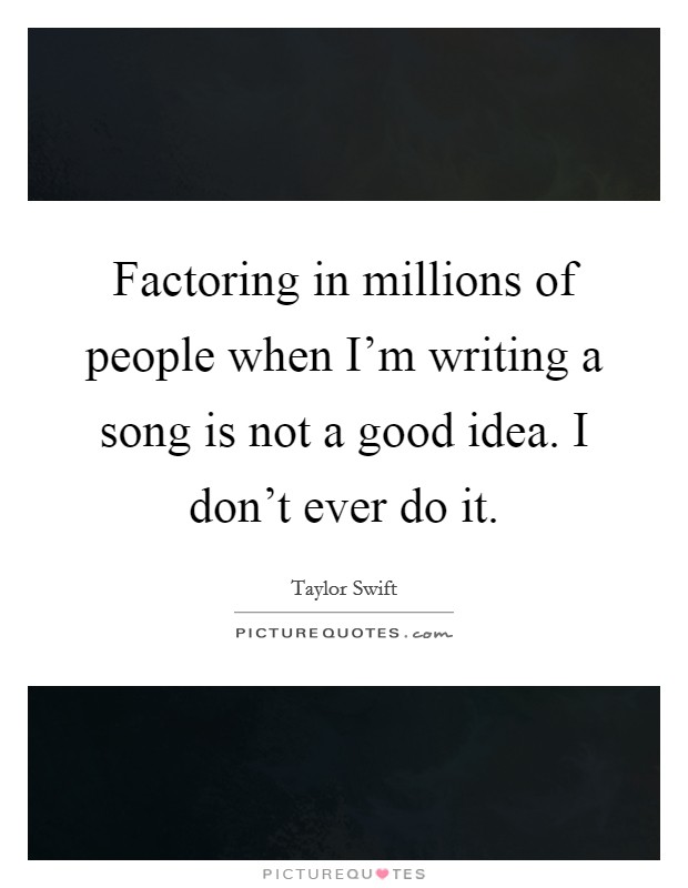 Factoring in millions of people when I'm writing a song is not a good idea. I don't ever do it. Picture Quote #1