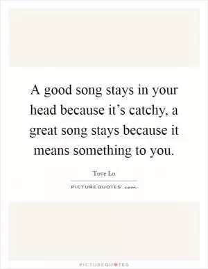A good song stays in your head because it’s catchy, a great song stays because it means something to you Picture Quote #1