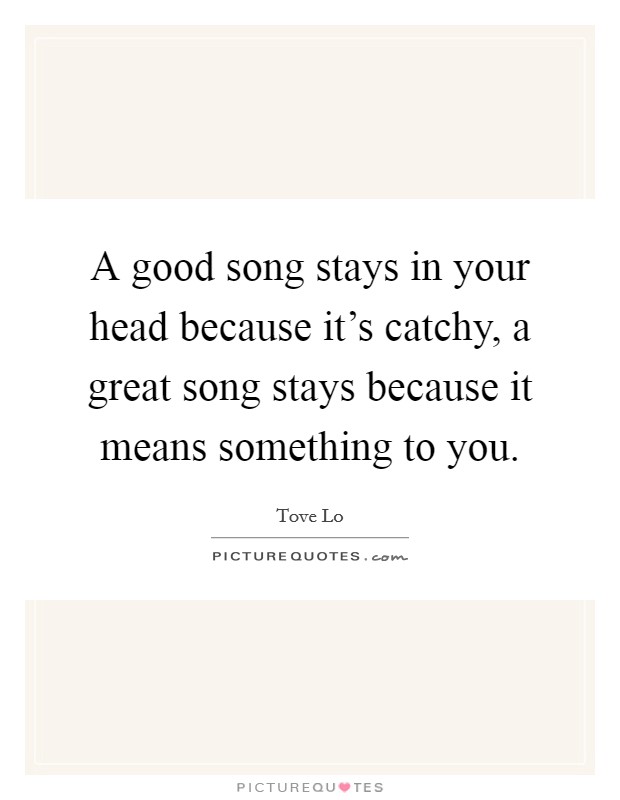 A good song stays in your head because it's catchy, a great song stays because it means something to you. Picture Quote #1