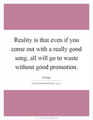 Reality is that even if you come out with a really good song, all will go to waste without good promotion Picture Quote #1