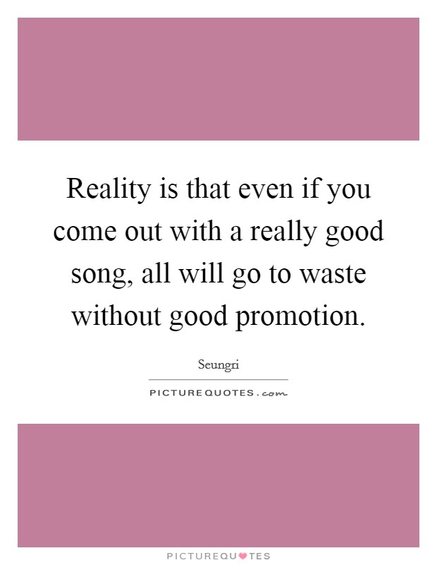 Reality is that even if you come out with a really good song, all will go to waste without good promotion. Picture Quote #1
