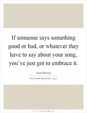If someone says something good or bad, or whatever they have to say about your song, you’ve just got to embrace it Picture Quote #1