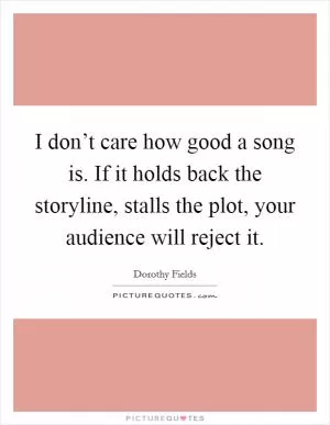 I don’t care how good a song is. If it holds back the storyline, stalls the plot, your audience will reject it Picture Quote #1
