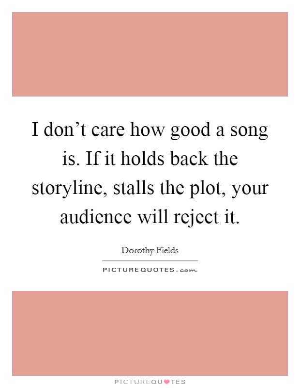 I don't care how good a song is. If it holds back the storyline, stalls the plot, your audience will reject it. Picture Quote #1
