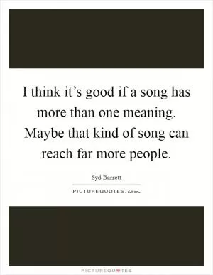 I think it’s good if a song has more than one meaning. Maybe that kind of song can reach far more people Picture Quote #1