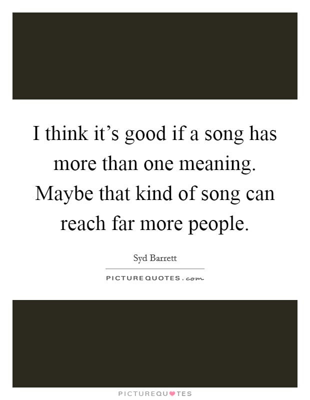 I think it's good if a song has more than one meaning. Maybe that kind of song can reach far more people. Picture Quote #1