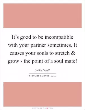 It’s good to be incompatible with your partner sometimes. It causes your souls to stretch and grow - the point of a soul mate! Picture Quote #1