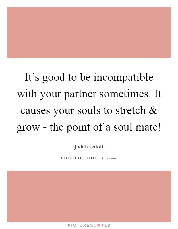 It's good to be incompatible with your partner sometimes. It causes your souls to stretch and grow - the point of a soul mate! Picture Quote #1