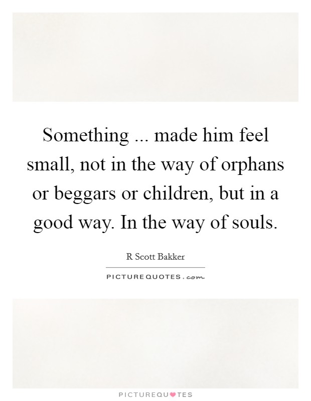 Something ... made him feel small, not in the way of orphans or beggars or children, but in a good way. In the way of souls. Picture Quote #1
