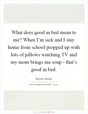 What does good in bed mean to me? When I’m sick and I stay home from school propped up with lots of pillows watching TV and my mom brings me soup - that’s good in bed Picture Quote #1