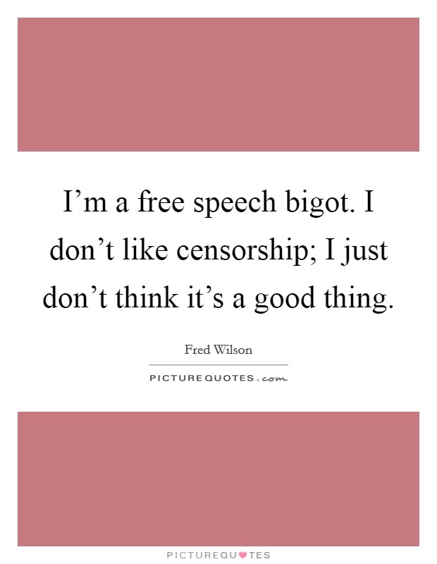 I'm a free speech bigot. I don't like censorship; I just don't think it's a good thing. Picture Quote #1