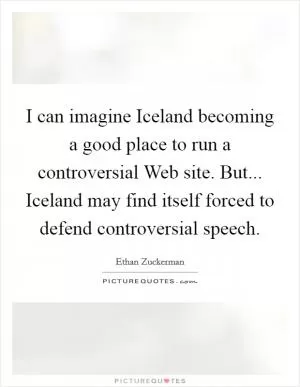I can imagine Iceland becoming a good place to run a controversial Web site. But... Iceland may find itself forced to defend controversial speech Picture Quote #1