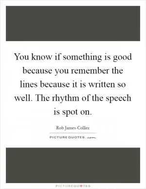 You know if something is good because you remember the lines because it is written so well. The rhythm of the speech is spot on Picture Quote #1