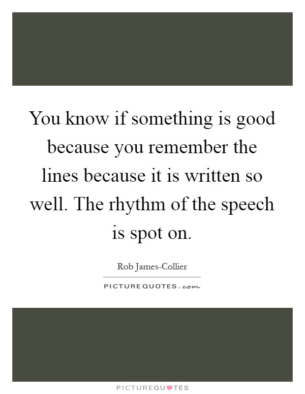 You know if something is good because you remember the lines because it is written so well. The rhythm of the speech is spot on. Picture Quote #1