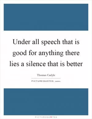 Under all speech that is good for anything there lies a silence that is better Picture Quote #1