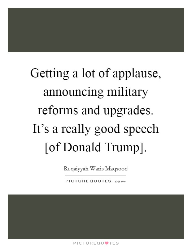 Getting a lot of applause, announcing military reforms and upgrades. It's a really good speech [of Donald Trump]. Picture Quote #1