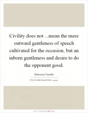 Civility does not ...mean the mere outward gentleness of speech cultivated for the occasion, but an inborn gentleness and desire to do the opponent good Picture Quote #1
