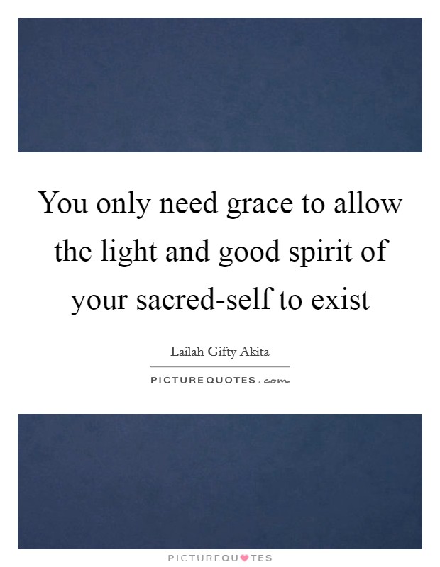 You only need grace to allow the light and good spirit of your sacred-self to exist Picture Quote #1