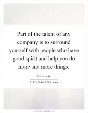 Part of the talent of any company is to surround yourself with people who have good spirit and help you do more and more things Picture Quote #1