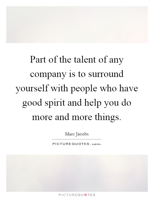 Part of the talent of any company is to surround yourself with people who have good spirit and help you do more and more things. Picture Quote #1