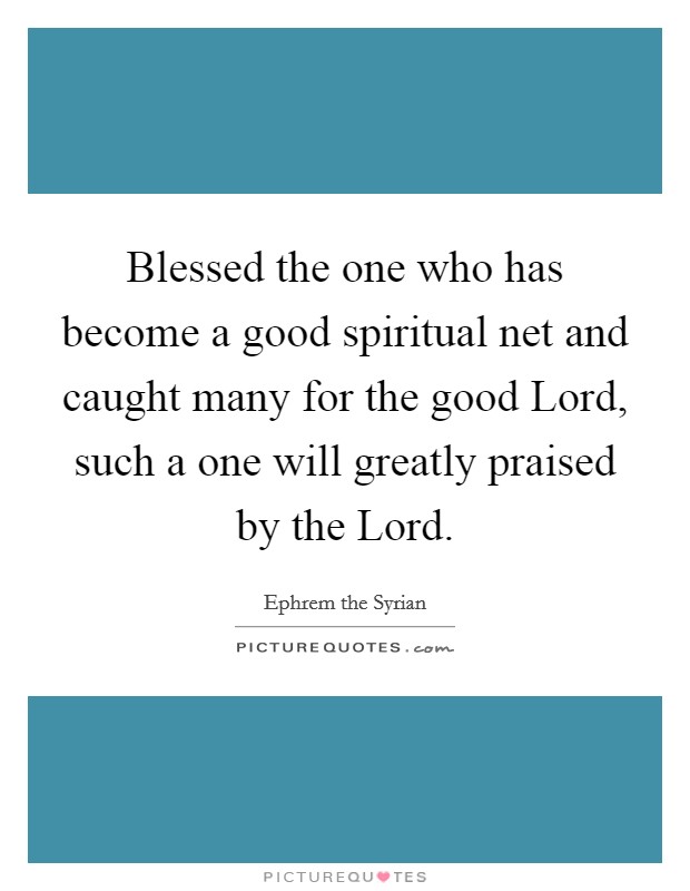 Blessed the one who has become a good spiritual net and caught many for the good Lord, such a one will greatly praised by the Lord. Picture Quote #1