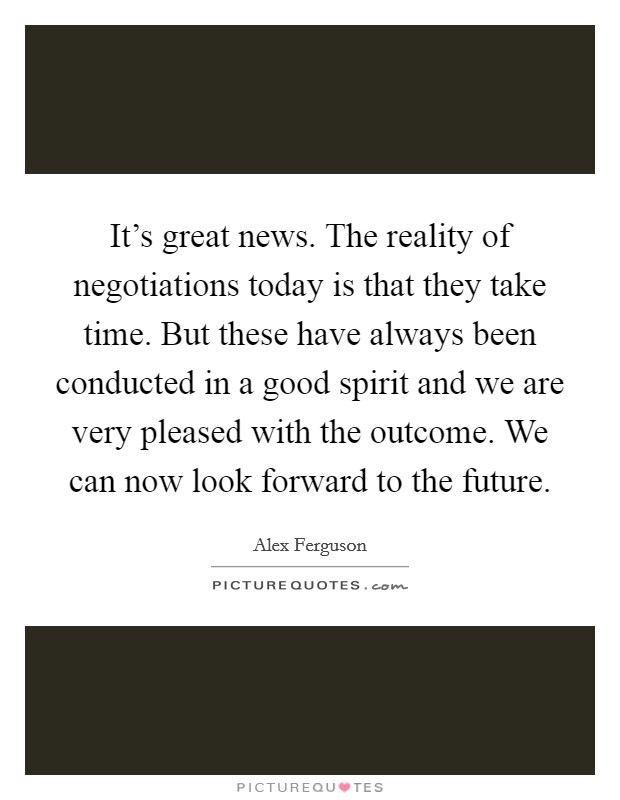 It's great news. The reality of negotiations today is that they take time. But these have always been conducted in a good spirit and we are very pleased with the outcome. We can now look forward to the future. Picture Quote #1