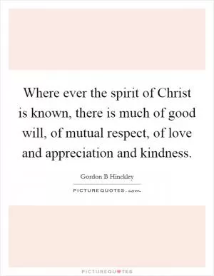 Where ever the spirit of Christ is known, there is much of good will, of mutual respect, of love and appreciation and kindness Picture Quote #1