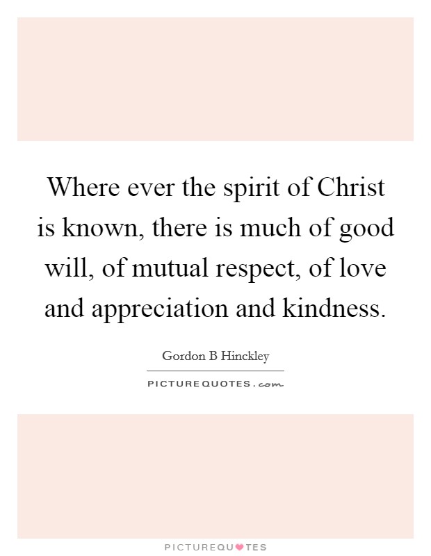 Where ever the spirit of Christ is known, there is much of good will, of mutual respect, of love and appreciation and kindness. Picture Quote #1