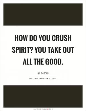 How do you crush spirit? You take out all the good Picture Quote #1