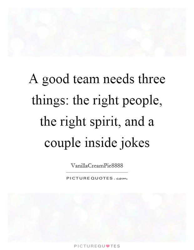 A good team needs three things: the right people, the right spirit, and a couple inside jokes Picture Quote #1