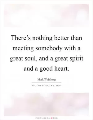 There’s nothing better than meeting somebody with a great soul, and a great spirit and a good heart Picture Quote #1