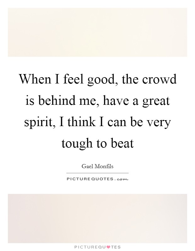 When I feel good, the crowd is behind me, have a great spirit, I think I can be very tough to beat Picture Quote #1