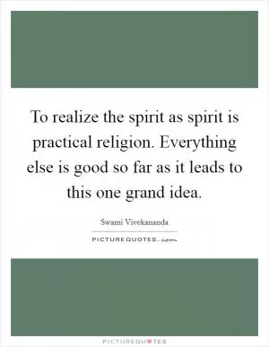 To realize the spirit as spirit is practical religion. Everything else is good so far as it leads to this one grand idea Picture Quote #1