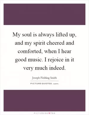 My soul is always lifted up, and my spirit cheered and comforted, when I hear good music. I rejoice in it very much indeed Picture Quote #1