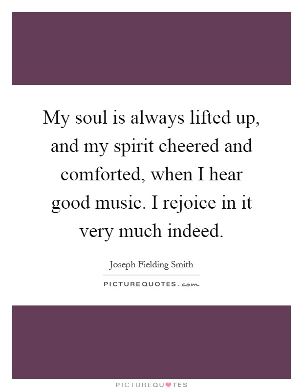 My soul is always lifted up, and my spirit cheered and comforted, when I hear good music. I rejoice in it very much indeed. Picture Quote #1