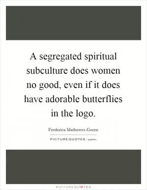 A segregated spiritual subculture does women no good, even if it does have adorable butterflies in the logo Picture Quote #1