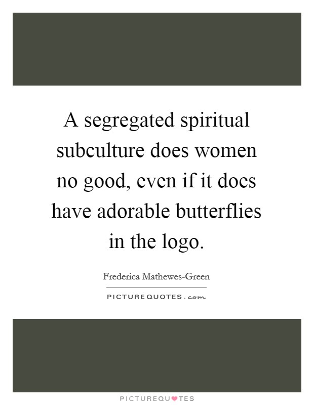 A segregated spiritual subculture does women no good, even if it does have adorable butterflies in the logo. Picture Quote #1