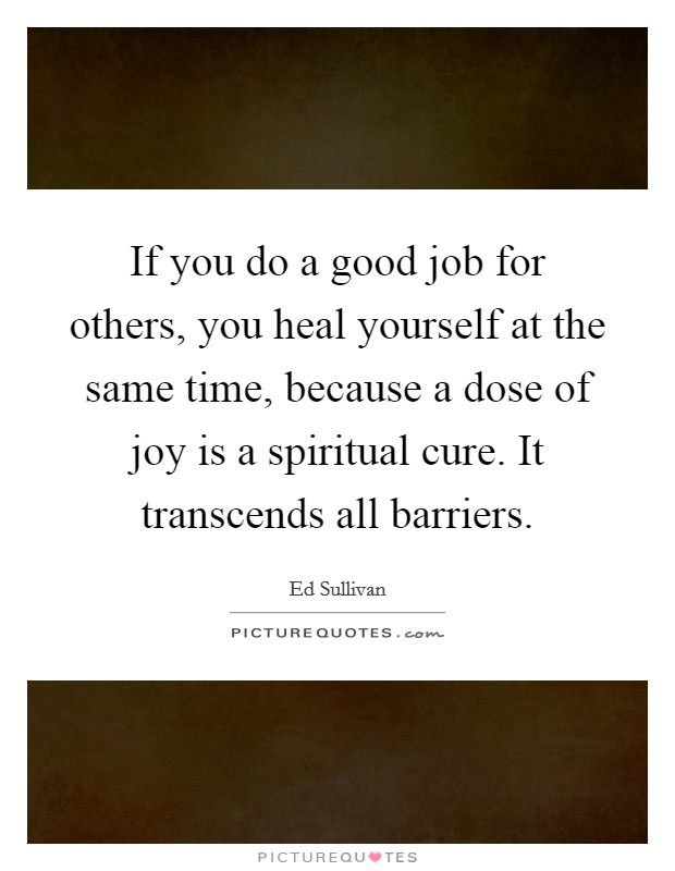 If you do a good job for others, you heal yourself at the same time, because a dose of joy is a spiritual cure. It transcends all barriers. Picture Quote #1