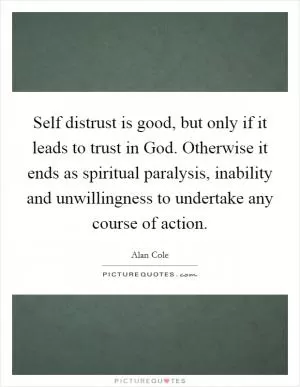 Self distrust is good, but only if it leads to trust in God. Otherwise it ends as spiritual paralysis, inability and unwillingness to undertake any course of action Picture Quote #1