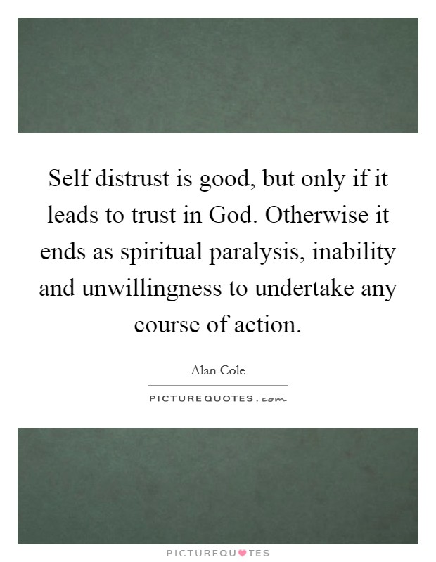Self distrust is good, but only if it leads to trust in God. Otherwise it ends as spiritual paralysis, inability and unwillingness to undertake any course of action. Picture Quote #1