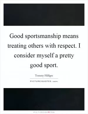 Good sportsmanship means treating others with respect. I consider myself a pretty good sport Picture Quote #1