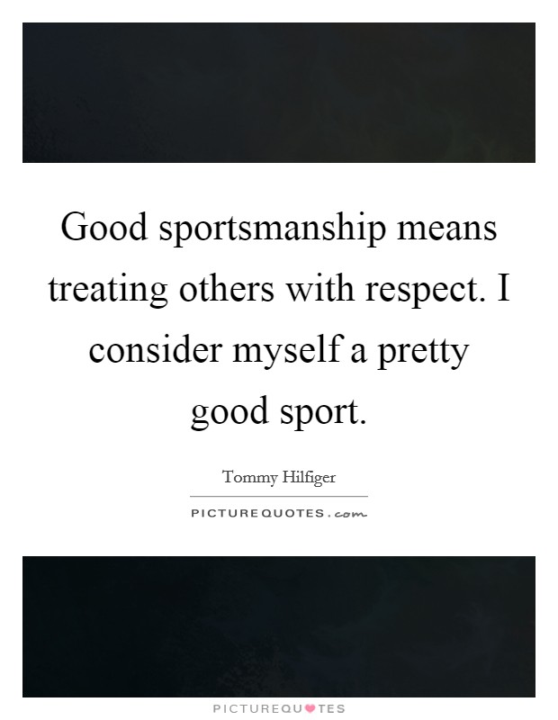 Good sportsmanship means treating others with respect. I consider myself a pretty good sport. Picture Quote #1