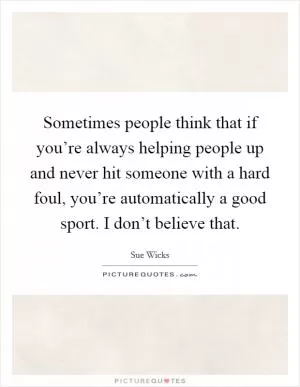 Sometimes people think that if you’re always helping people up and never hit someone with a hard foul, you’re automatically a good sport. I don’t believe that Picture Quote #1