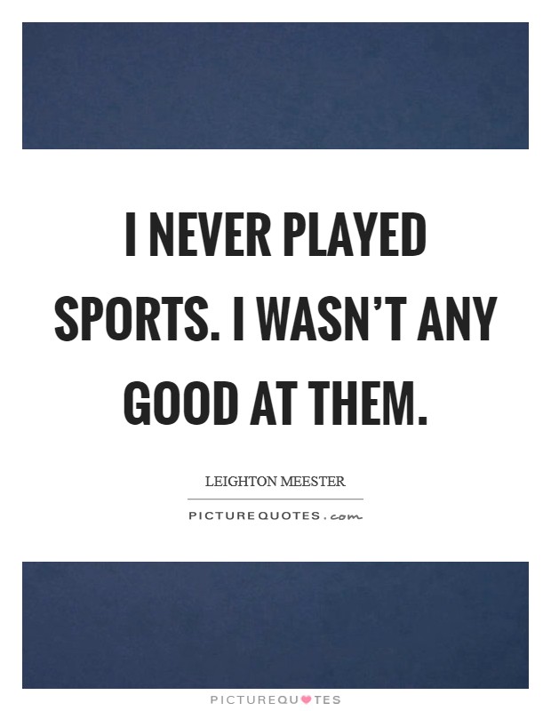 I never played sports. I wasn't any good at them. Picture Quote #1